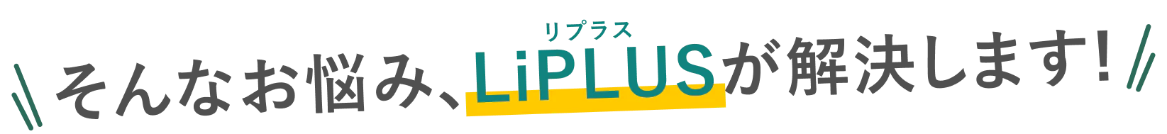 そんなお悩み､LiPLUSが解決します！