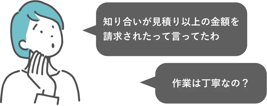 知り合いが見積り以上の金額を請求されたって言ってたわ作業は丁寧なの？