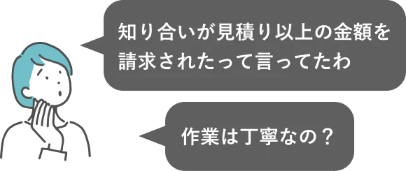 知り合いが見積り以上の金額を請求されたって言ってたわ作業は丁寧なの？